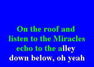 On the roof and
listen to the NIiracles
echo t0 the alley
down below, 011 yeah