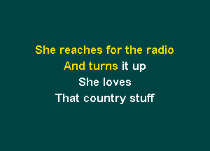 She reaches for the radio
And turns it up

She loves
That country stuff