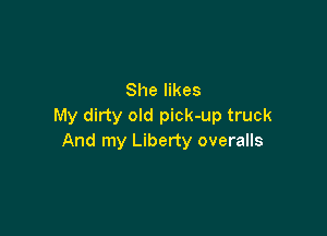 She likes
My dirty old pick-up truck

And my Liberty overalls