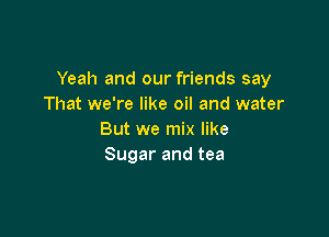 Yeah and our friends say
That we're like oil and water

But we mix like
Sugar and tea
