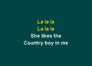 La la la
La la la

She likes the
Country boy in me
