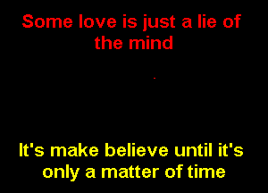 Some love is just a lie of
the mind

It's make believe until it's
only a matter of time