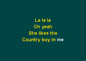 La la la
Oh yeah

She likes the
Country boy in me