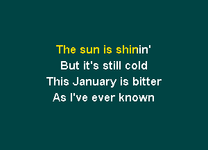 The sun is shinin'
But it's still cold

This January is bitter
As I've ever known
