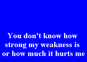 You don't know how
strong my weakness is
01' how much it hurts me