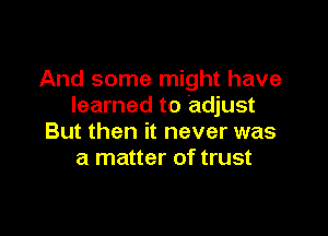 And some might have
learned to adjust

But then it never was
a matter of trust
