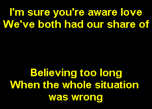 I'm sure you're aware love
We've both had our share of

Believing too long
When the whole situation
was wrong