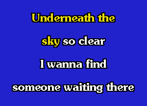 Underneath the

sky so clear
I wanna find

someone waiting there