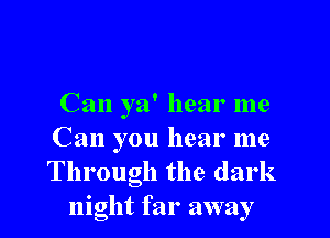 Can ya' hear me

Can you hear me
Through the dark
night far away