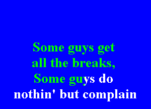 Some guys get

all the breaks,

Some guys do
nothin' but complain