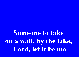 Someone to take

011 a walk by the lake,
Lord, let it be me