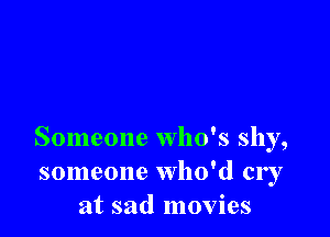 Someone who's shy,
someone who'd er I
at sad movies