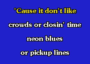 'Cause it don't like
crowds or closin' time

neon blues

or pickup lines