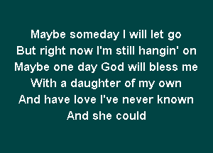 Maybe someday I will let go
But right now I'm still hangin' on
Maybe one day God will bless me

With a daughter of my own
And have love I've never known

And she could