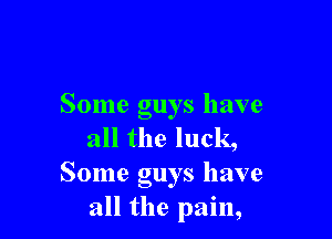 Some guys have

all the luck,
Some guys have
all the pain,