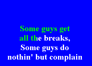 Some guys get

all the breaks,

Some guys do
nothin' but complain