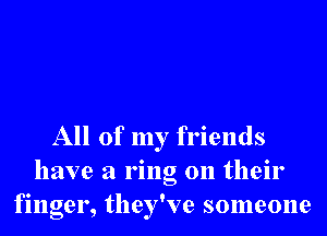 All of my friends

have a ring on their
finger, they've someone