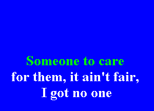 Someone to care
for them, it ain't fair,
I got no one