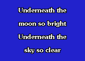 Underneath 1he

moon so bright

Underneath the

sky so clear