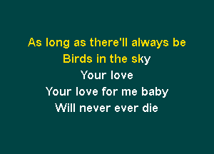 As long as there'll always be
Birds in the sky
Your love

Your love for me baby
Will never ever die