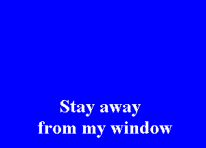 Stay away
from my window