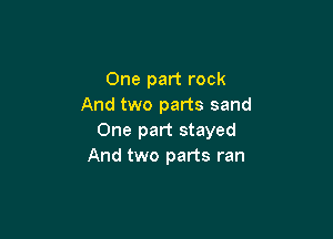 One part rock
And two parts sand

One part stayed
And two parts ran