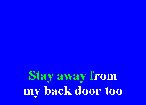 Stay away from
my back door too