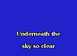 Underneath the

sky so clear