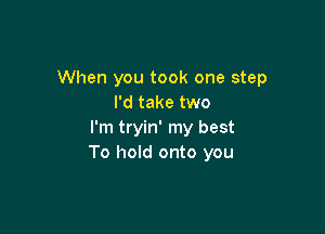 When you took one step
I'd take two

I'm tryin' my best
To hold onto you