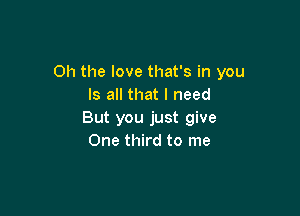 Oh the love that's in you
Is all that I need

But you just give
One third to me