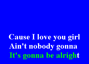 Cause I love you girl
Ain't nobody gonna
It's gonna be alright