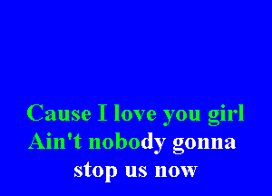 Cause I love you girl
Ain't nobody gonna
stop us now