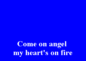 Come on angel
my heart's on fire