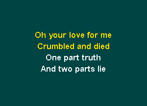 Oh your love for me
Crumbled and died

One part truth
And two parts lie