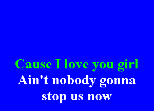 Cause I love you girl
Ain't nobody gonna
stop us now