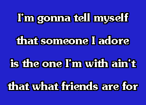 I'm gonna tell myself
that someone I adore
is the one I'm with ain't

that what friends are for