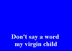 Don't say a word
my virgin child