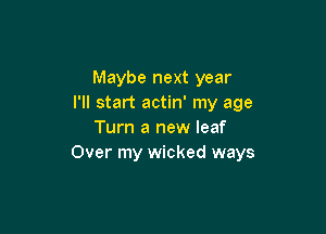 Maybe next year
I'll start actin' my age

Turn a new leaf
Over my wicked ways