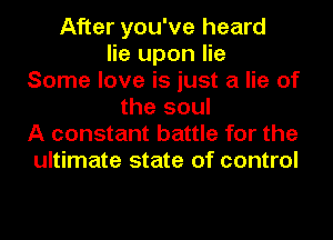 After you've heard
lie upon lie
Some love is just a lie of
the soul
A constant battle for the
ultimate state of control