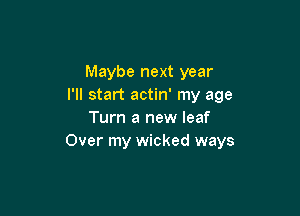 Maybe next year
I'll start actin' my age

Turn a new leaf
Over my wicked ways