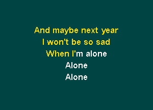 And maybe next year
lwon't be so sad
When I'm alone

Alone
Alone