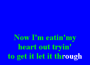N 0w I'm eatin'my
heart out tryin'
to get it let it through