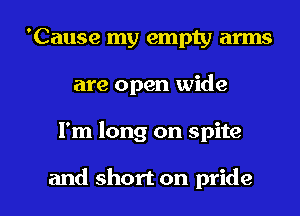 'Cause my empty arms
are open wide

I'm long on spite

and short on pride I