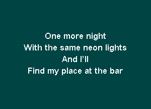 One more night
With the same neon lights

And VII
Find my place at the bar