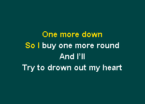 One more down
So I buy one more round

And VII
Try to drown out my heart