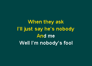 When they ask
I'll just say he s nobody

And me
Well Pm nobody s fool