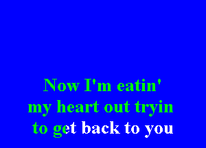 Now I'm eatin'
my heart out tryin
to get back to you