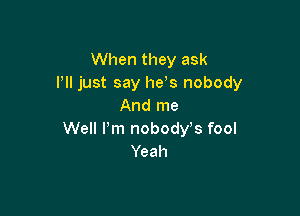 When they ask
I'll just say he,s nobody
And me

Well Pm nobody s fool
Yeah