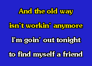 And the old way
isn't workin' anymore
I'm goin' out tonight

to find myself a friend