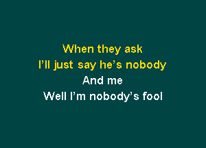 When they ask
I'll just say he s nobody

And me
Well Pm nobody s fool